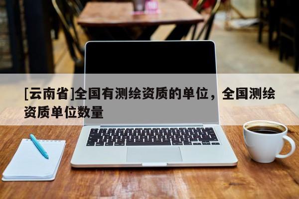 [云南省]全國有測繪資質的單位，全國測繪資質單位數量