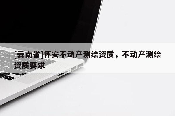 [云南省]懷安不動產測繪資質，不動產測繪資質要求