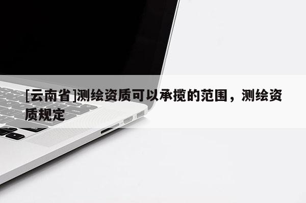 [云南省]測繪資質可以承攬的范圍，測繪資質規定