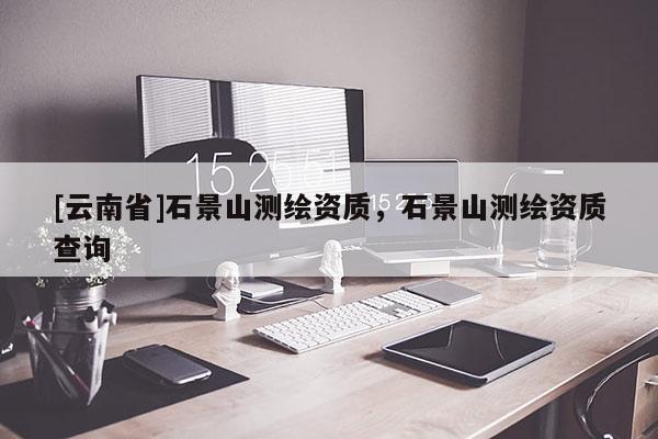[云南省]石景山測繪資質，石景山測繪資質查詢