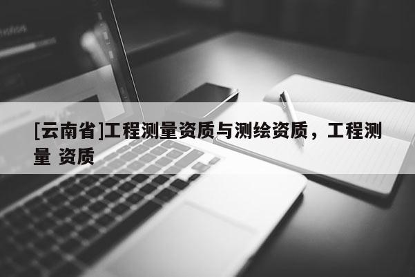 [云南省]工程測量資質與測繪資質，工程測量 資質
