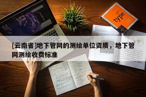[云南省]地下管網的測繪單位資質，地下管網測繪收費標準