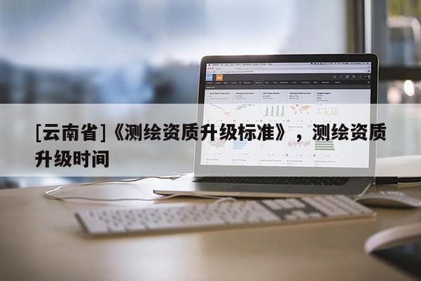 [云南省]《測繪資質升級標準》，測繪資質升級時間