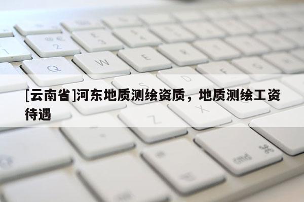 [云南省]河東地質測繪資質，地質測繪工資待遇