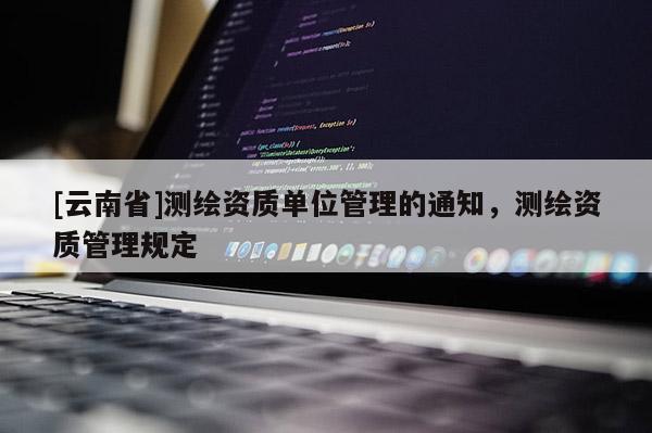 [云南省]測繪資質單位管理的通知，測繪資質管理規定