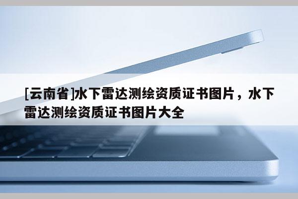 [云南省]水下雷達測繪資質(zhì)證書圖片，水下雷達測繪資質(zhì)證書圖片大全