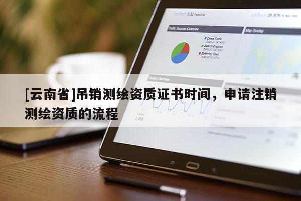 [云南省]吊銷測繪資質證書時間，申請注銷測繪資質的流程