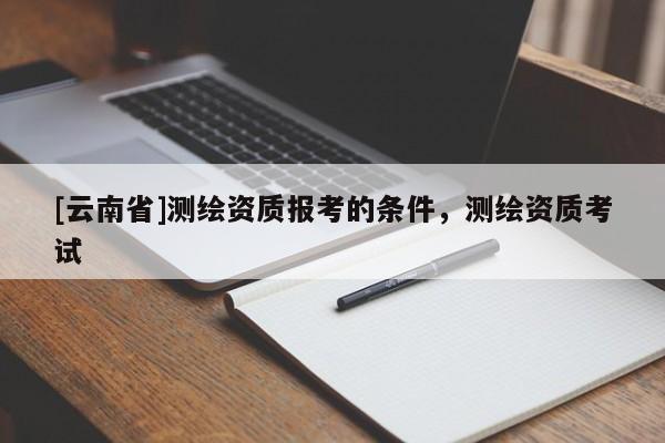 [云南省]測繪資質報考的條件，測繪資質考試