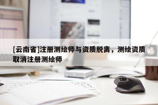 [云南省]注冊測繪師與資質脫離，測繪資質取消注冊測繪師
