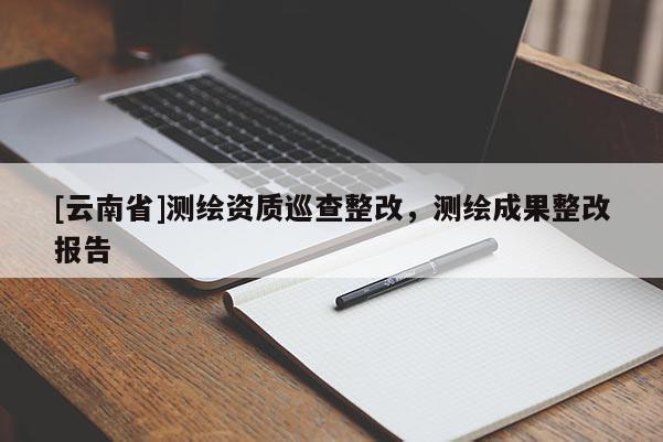[云南省]測繪資質巡查整改，測繪成果整改報告