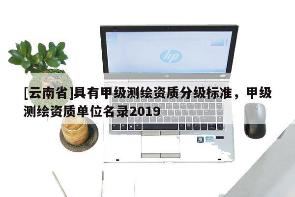 [云南省]具有甲級測繪資質(zhì)分級標(biāo)準(zhǔn)，甲級測繪資質(zhì)單位名錄2019