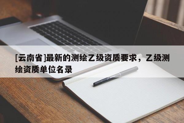 [云南省]最新的測繪乙級資質要求，乙級測繪資質單位名錄