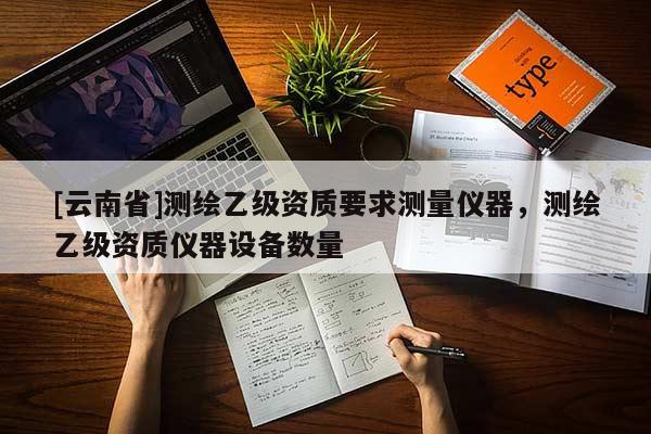 [云南省]測繪乙級(jí)資質(zhì)要求測量儀器，測繪乙級(jí)資質(zhì)儀器設(shè)備數(shù)量