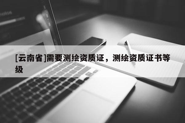 [云南省]需要測繪資質(zhì)證，測繪資質(zhì)證書等級
