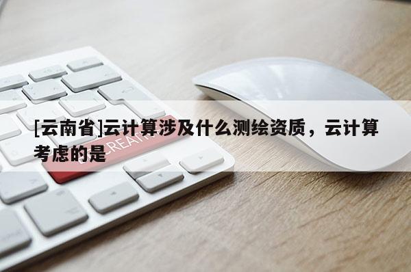 [云南省]云計算涉及什么測繪資質，云計算考慮的是