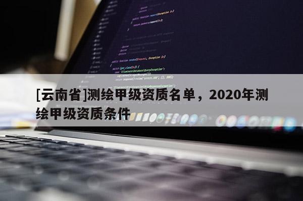 [云南省]測繪甲級資質名單，2020年測繪甲級資質條件