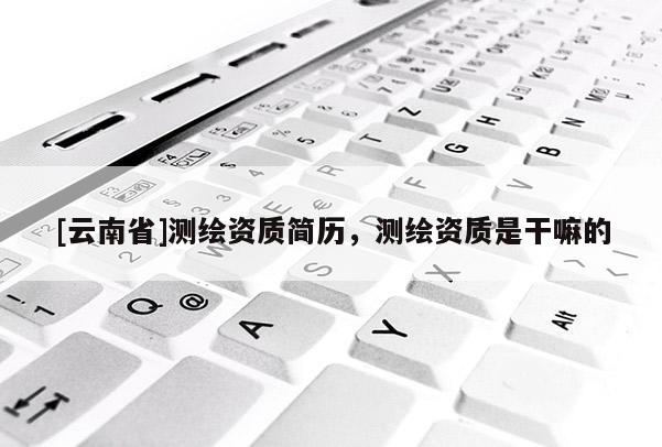 [云南省]測繪資質(zhì)簡歷，測繪資質(zhì)是干嘛的