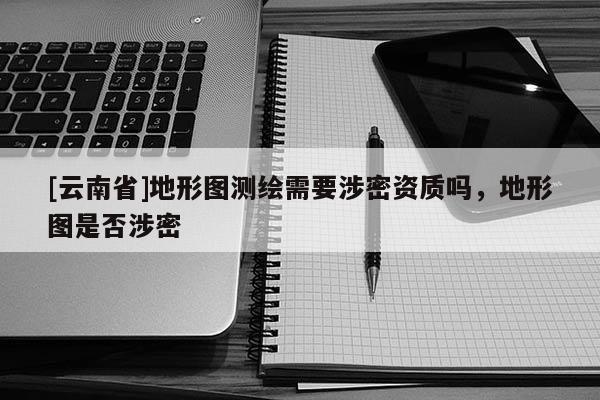 [云南省]地形圖測繪需要涉密資質嗎，地形圖是否涉密