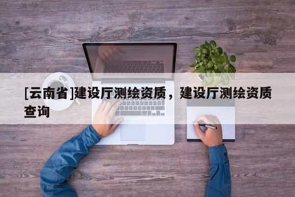 [云南省]建設廳測繪資質，建設廳測繪資質查詢