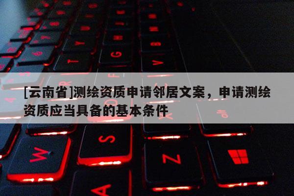 [云南省]測繪資質申請鄰居文案，申請測繪資質應當具備的基本條件