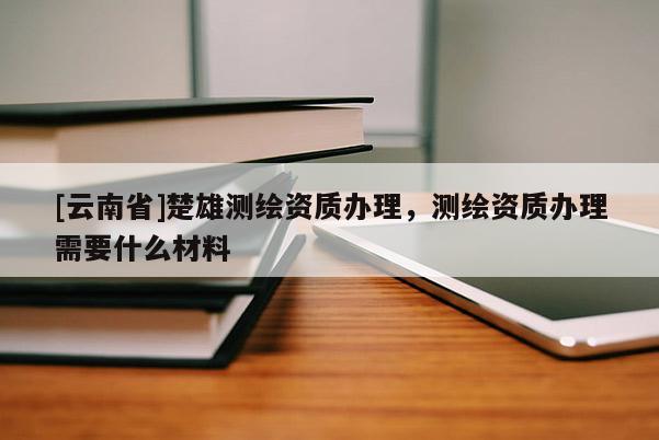 [云南省]楚雄測繪資質辦理，測繪資質辦理需要什么材料