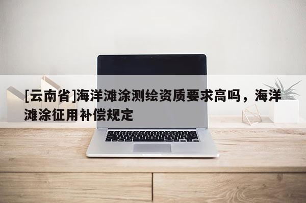 [云南省]海洋灘涂測繪資質要求高嗎，海洋灘涂征用補償規定