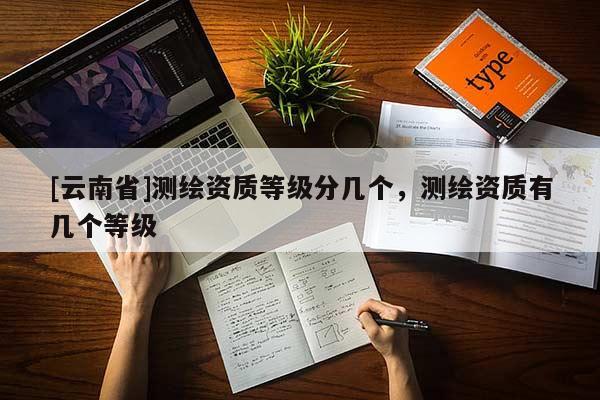[云南省]測繪資質等級分幾個，測繪資質有幾個等級
