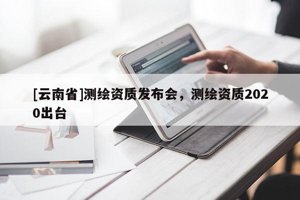 [云南省]測繪資質發布會，測繪資質2020出臺