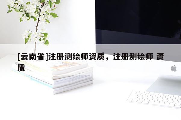 [云南省]注冊測繪師資質，注冊測繪師 資質