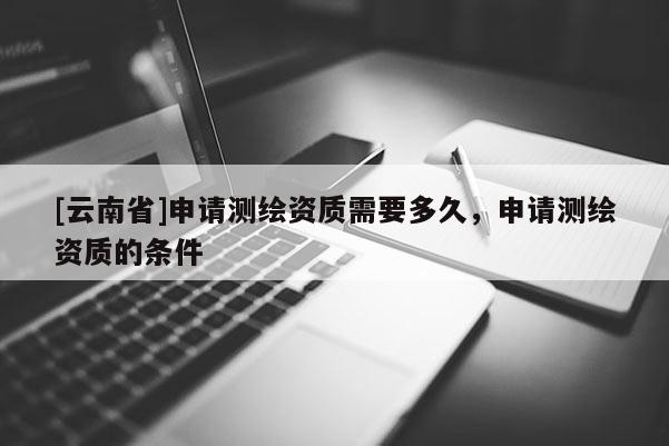 [云南省]申請測繪資質需要多久，申請測繪資質的條件