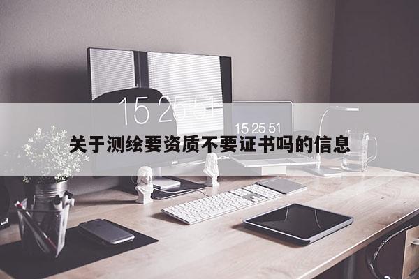 關于測繪要資質(zhì)不要證書嗎的信息