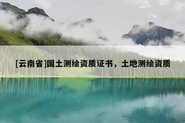 [云南省]國土測繪資質證書，土地測繪資質