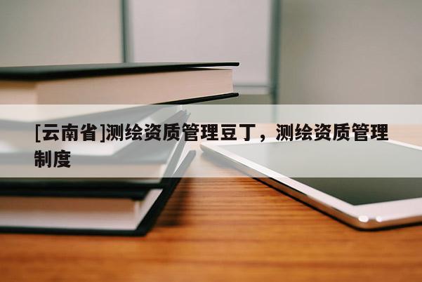 [云南省]測繪資質管理豆丁，測繪資質管理制度