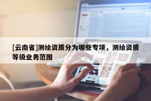 [云南省]測繪資質分為哪些專項，測繪資質等級業務范圍