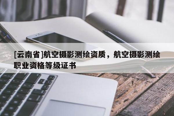 [云南省]航空攝影測繪資質，航空攝影測繪職業資格等級證書