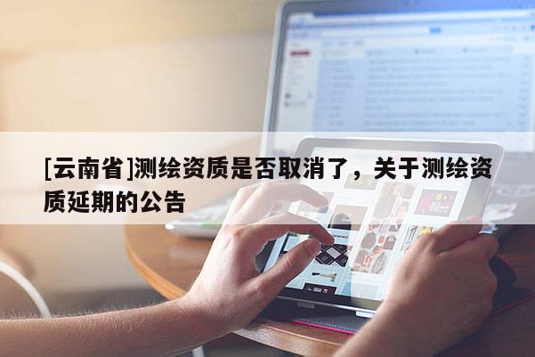 [云南省]測繪資質是否取消了，關于測繪資質延期的公告