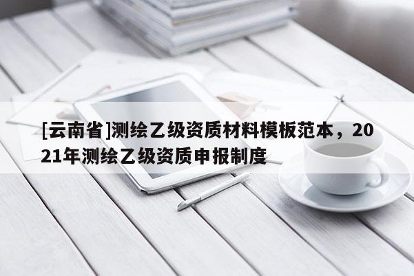 [云南省]測繪乙級資質(zhì)材料模板范本，2021年測繪乙級資質(zhì)申報制度