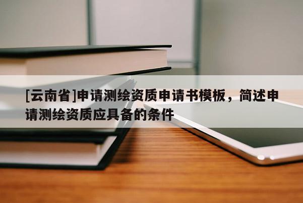 [云南省]申請測繪資質申請書模板，簡述申請測繪資質應具備的條件