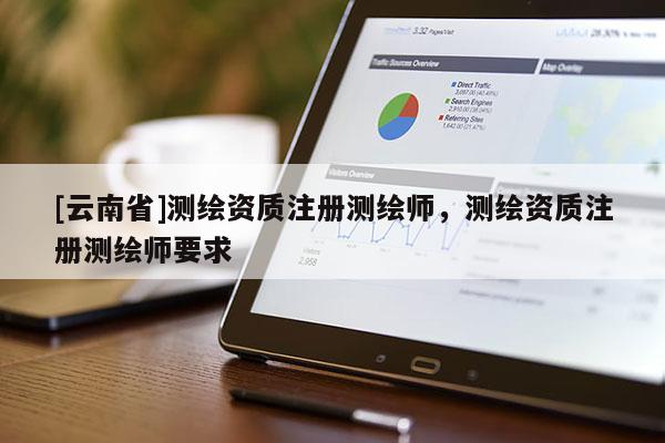 [云南省]測繪資質(zhì)注冊測繪師，測繪資質(zhì)注冊測繪師要求