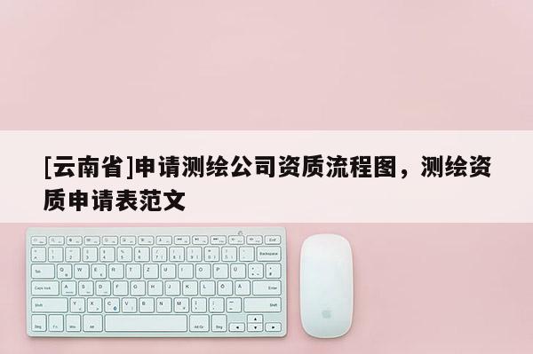 [云南省]申請測繪公司資質流程圖，測繪資質申請表范文