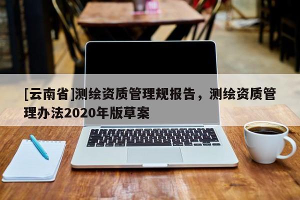 [云南省]測繪資質管理規報告，測繪資質管理辦法2020年版草案