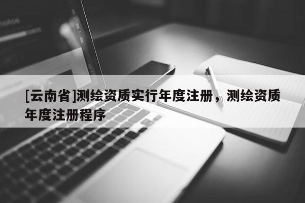 [云南省]測繪資質實行年度注冊，測繪資質年度注冊程序
