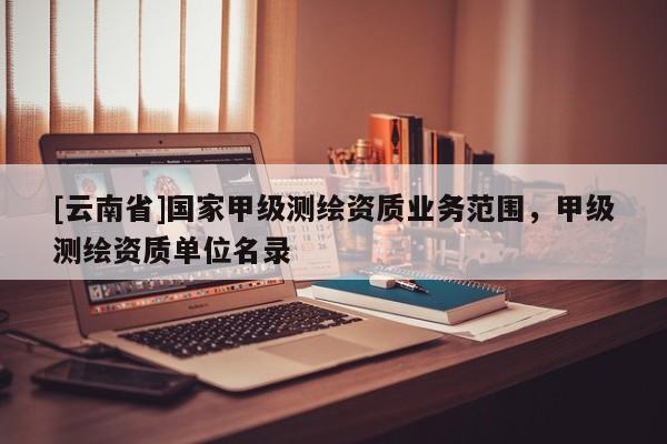 [云南省]國家甲級測繪資質(zhì)業(yè)務范圍，甲級測繪資質(zhì)單位名錄