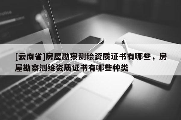 [云南省]房屋勘察測繪資質證書有哪些，房屋勘察測繪資質證書有哪些種類