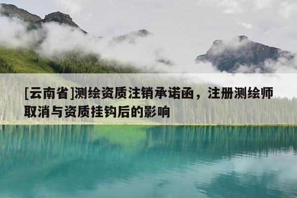 [云南省]測繪資質注銷承諾函，注冊測繪師取消與資質掛鉤后的影響