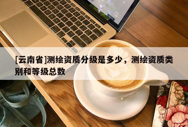 [云南省]測繪資質分級是多少，測繪資質類別和等級總數(shù)