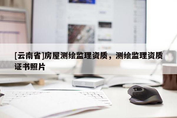 [云南省]房屋測繪監理資質，測繪監理資質證書照片