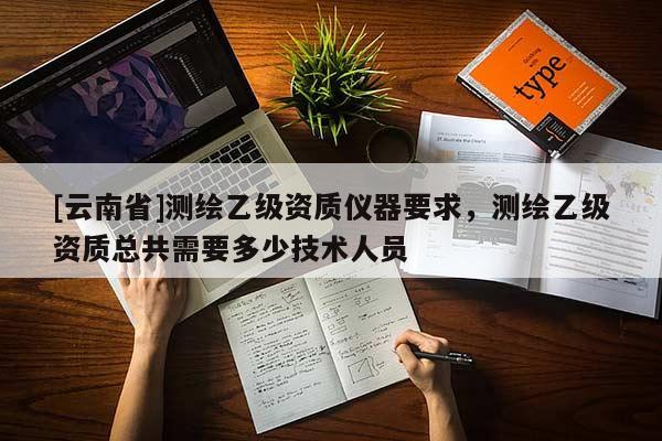 [云南省]測繪乙級資質儀器要求，測繪乙級資質總共需要多少技術人員