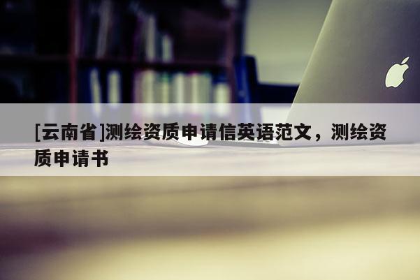 [云南省]測繪資質申請信英語范文，測繪資質申請書