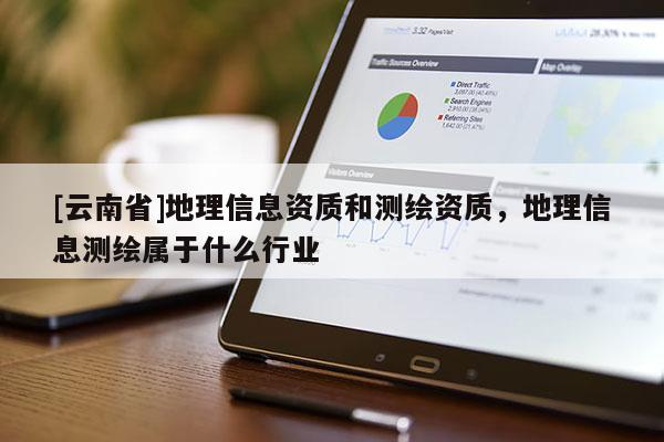 [云南省]地理信息資質和測繪資質，地理信息測繪屬于什么行業